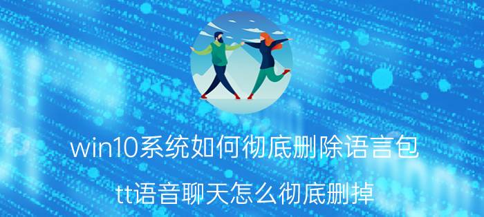 win10系统如何彻底删除语言包 tt语音聊天怎么彻底删掉？